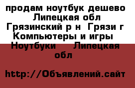 продам ноутбук дешево  - Липецкая обл., Грязинский р-н, Грязи г. Компьютеры и игры » Ноутбуки   . Липецкая обл.